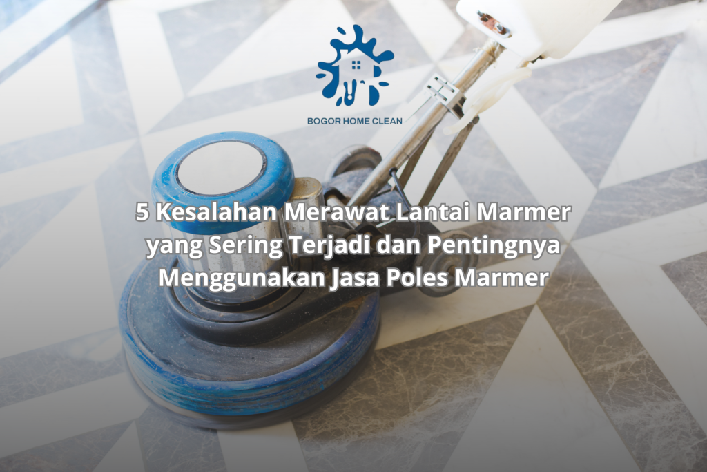 5 Kesalahan Merawat Lantai Marmer yang Sering Terjadi dan Pentingnya Menggunakan Jasa Poles Marmer